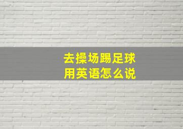 去操场踢足球 用英语怎么说